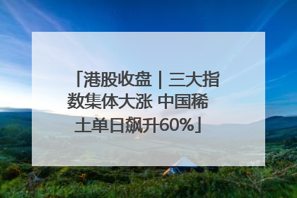 港股收盘｜三大指数集体大涨 中国稀土单日飙升60%