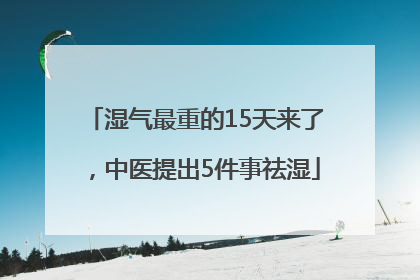 湿气最重的15天来了，中医提出5件事祛湿