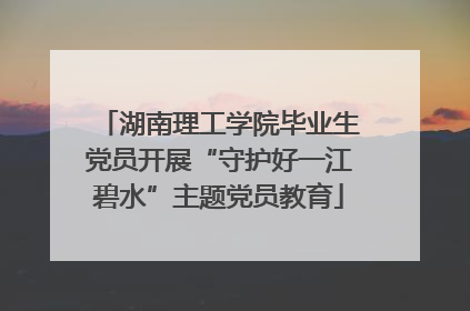 湖南理工学院毕业生党员开展“守护好一江碧水”主题党员教育