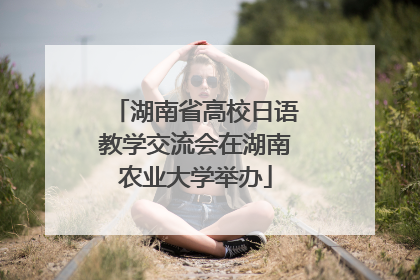 湖南省高校日语教学交流会在湖南农业大学举办