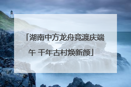 湖南中方龙舟竞渡庆端午 千年古村焕新颜
