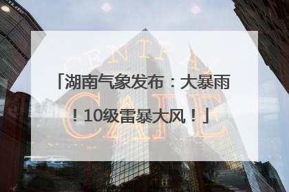 湖南气象发布：大暴雨！10级雷暴大风！