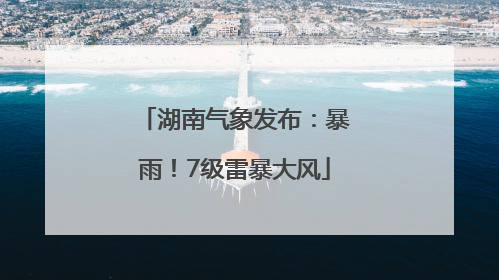 湖南气象发布：暴雨！7级雷暴大风