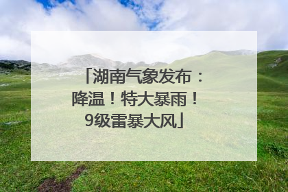 湖南气象发布：降温！特大暴雨！9级雷暴大风