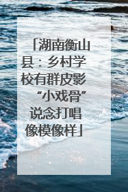 湖南衡山县：乡村学校有群皮影“小戏骨” 说念打唱像模像样