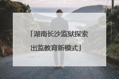 湖南长沙监狱探索出监教育新模式