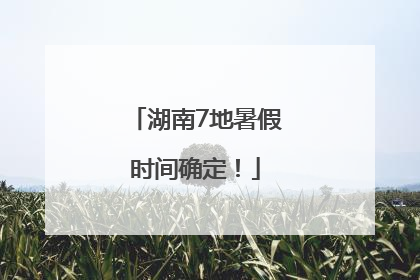湖南7地暑假时间确定！
