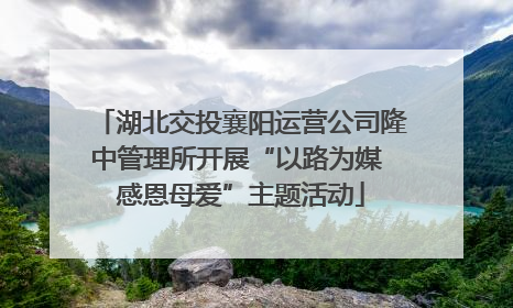 湖北交投襄阳运营公司隆中管理所开展“以路为媒 感恩母爱”主题活动