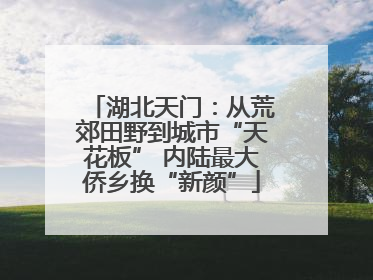 湖北天门：从荒郊田野到城市“天花板” 内陆最大侨乡换“新颜”