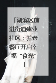 湖滨区前进街道建业社区：养老餐厅开启幸福“食光”
