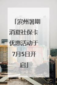 滨州暑期消夏社保卡优惠活动于7月5日开启