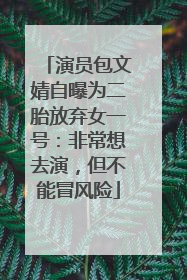 演员包文婧自曝为二胎放弃女一号：非常想去演，但不能冒风险