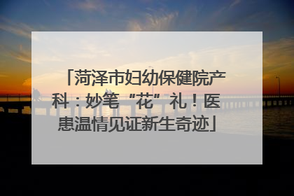 菏泽市妇幼保健院产科：妙笔“花”礼！医患温情见证新生奇迹
