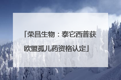 荣昌生物：泰它西普获欧盟孤儿药资格认定