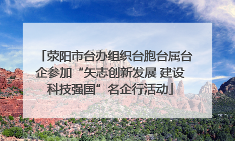 荥阳市台办组织台胞台属台企参加“矢志创新发展 建设科技强国”名企行活动