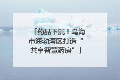 药品下沉！乌海市海勃湾区打造“共享智慧药房”