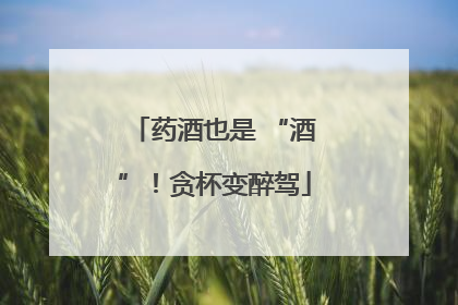 药酒也是 “酒”！贪杯变醉驾