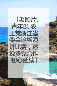 老照片、青年说 农工党浙江省委会这场演讲比赛，述说多党合作初心延续