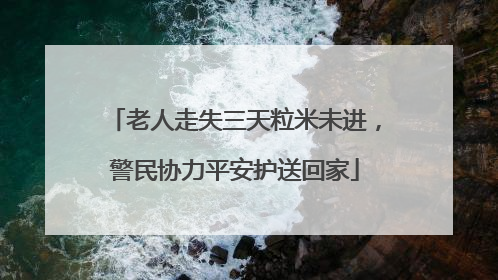 老人走失三天粒米未进，警民协力平安护送回家