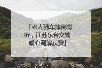 老人骑车摔倒骨折，江苏东台交警暖心调解获赞