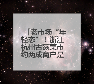 老市场“年轻态”！浙江杭州古荡菜市约两成商户是“90后”