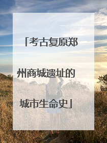 考古复原郑州商城遗址的城市生命史