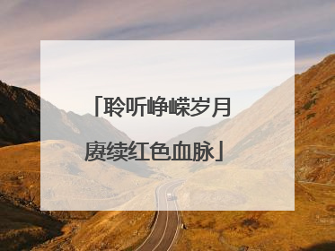 聆听峥嵘岁月 赓续红色血脉