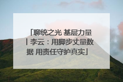聊统之光 基层力量丨李云：用脚步丈量数据 用责任守护真实