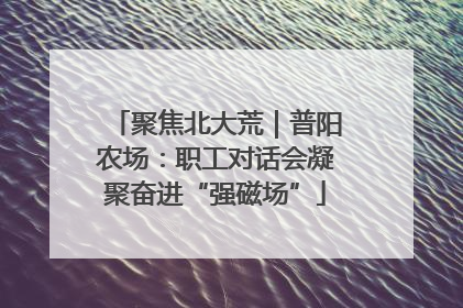 聚焦北大荒｜普阳农场：职工对话会凝聚奋进“强磁场”