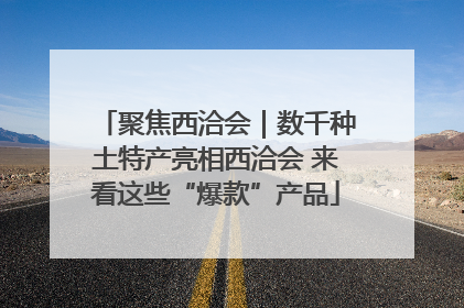 聚焦西洽会｜数千种土特产亮相西洽会 来看这些“爆款”产品