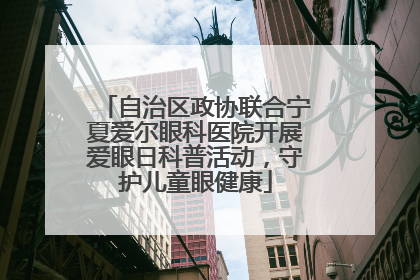 自治区政协联合宁夏爱尔眼科医院开展爱眼日科普活动，守护儿童眼健康