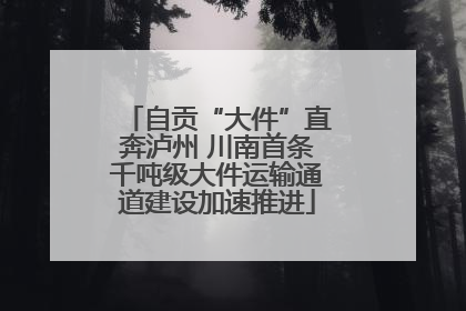 自贡“大件”直奔泸州 川南首条千吨级大件运输通道建设加速推进