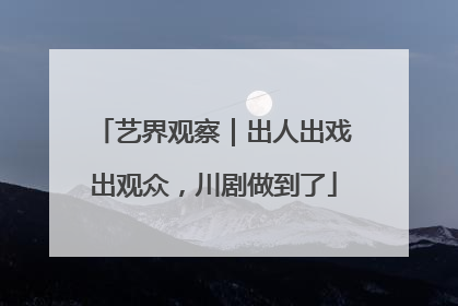 艺界观察｜出人出戏出观众，川剧做到了
