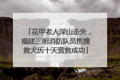 花甲老人深山走失，福建三明消防队员携搜救犬历十天营救成功