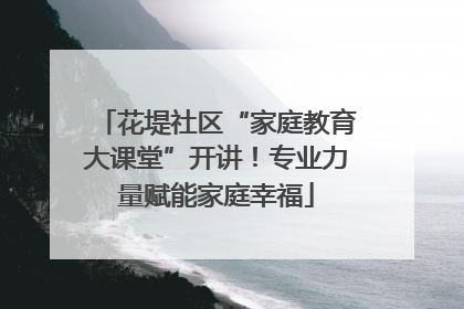 花堤社区“家庭教育大课堂”开讲！专业力量赋能家庭幸福