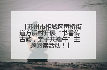 苏州市相城区黄桥街道方浜村开展“书香传古韵，亲子共端午”主题阅读活动！