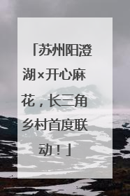 苏州阳澄湖×开心麻花，长三角乡村首度联动！