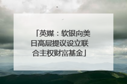 英媒：软银向美日高层提议设立联合主权财富基金