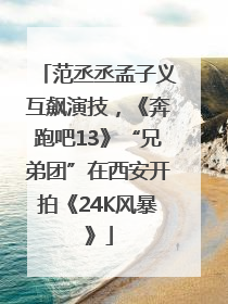 范丞丞孟子义互飙演技，《奔跑吧13》“兄弟团”在西安开拍《24K风暴》