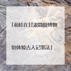 萌娃在甘肃简牍博物馆体验古人记事法