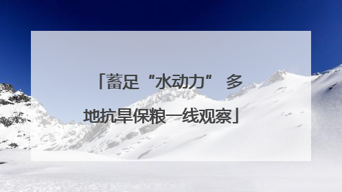 蓄足“水动力” 多地抗旱保粮一线观察