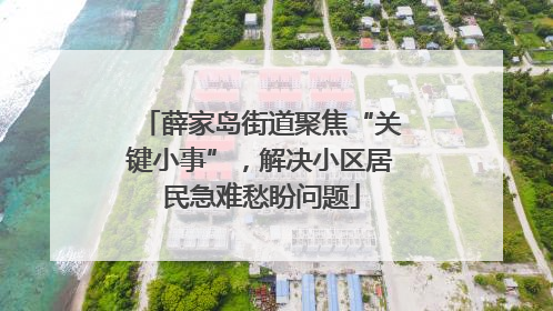 薛家岛街道聚焦“关键小事”，解决小区居民急难愁盼问题