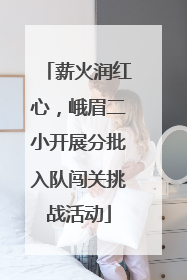 薪火润红心，峨眉二小开展分批入队闯关挑战活动