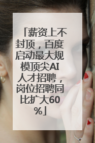 薪资上不封顶，百度启动最大规模顶尖AI人才招聘，岗位招聘同比扩大60%