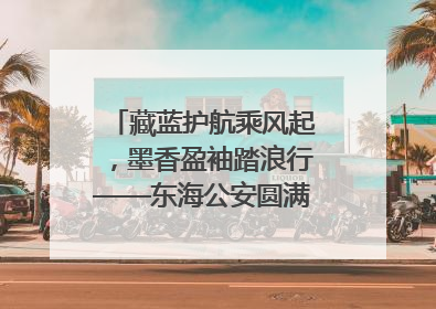 藏蓝护航乘风起，墨香盈袖踏浪行——东海公安圆满“交卷”