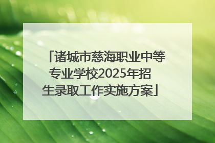 诸城市慈海职业中等专业学校2025年招生录取工作实施方案
