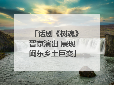 话剧《树魂》晋京演出 展现闽东乡土巨变