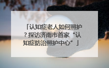 认知症老人如何照护？探访济南市首家“认知症防治照护中心”