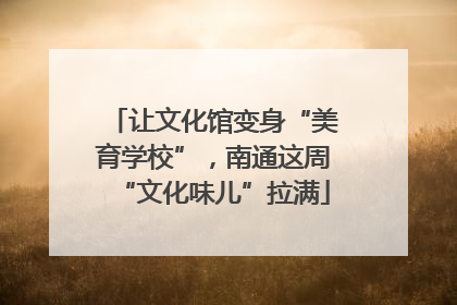 让文化馆变身“美育学校”，南通这周“文化味儿”拉满