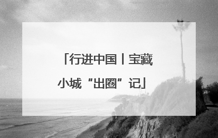 行进中国丨宝藏小城“出圈”记